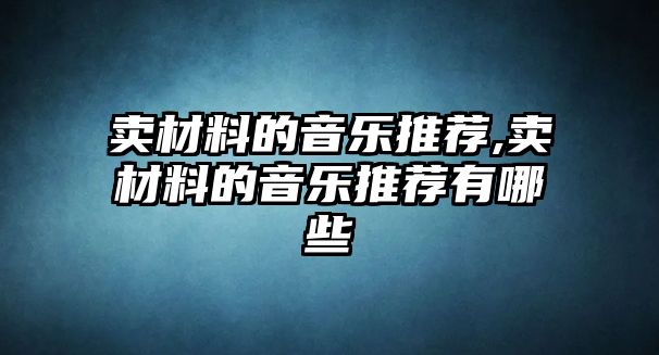 賣材料的音樂推薦,賣材料的音樂推薦有哪些