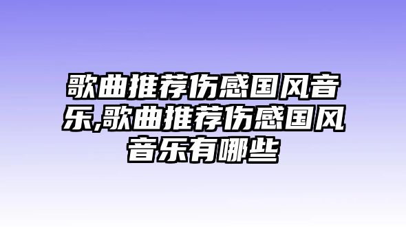 歌曲推薦傷感國(guó)風(fēng)音樂(lè),歌曲推薦傷感國(guó)風(fēng)音樂(lè)有哪些