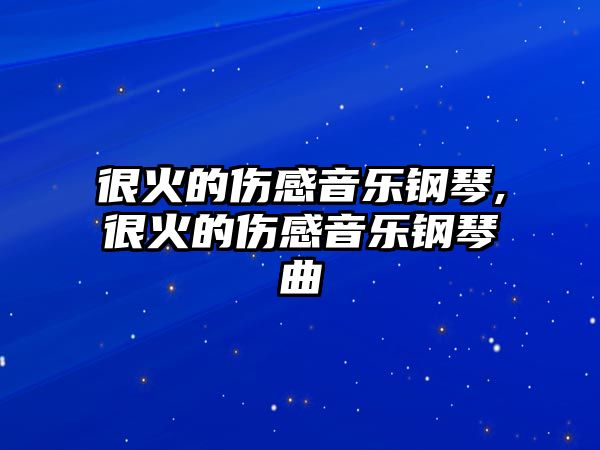 很火的傷感音樂鋼琴,很火的傷感音樂鋼琴曲