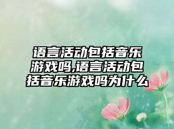 語言活動包括音樂游戲嗎,語言活動包括音樂游戲嗎為什么