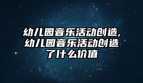 幼兒園音樂活動創造,幼兒園音樂活動創造了什么價值