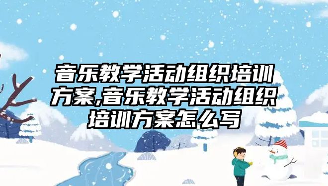 音樂教學活動組織培訓方案,音樂教學活動組織培訓方案怎么寫