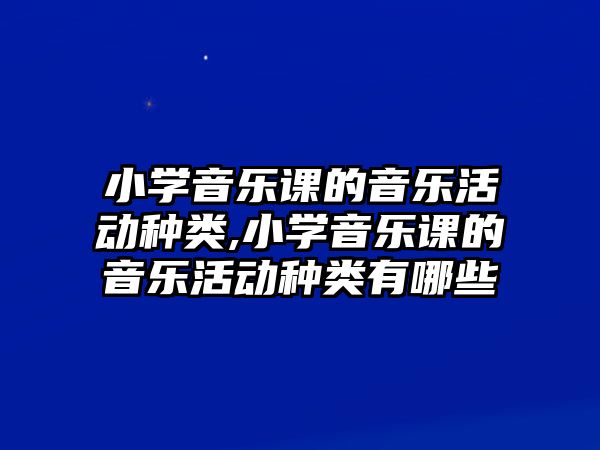 小學音樂課的音樂活動種類,小學音樂課的音樂活動種類有哪些