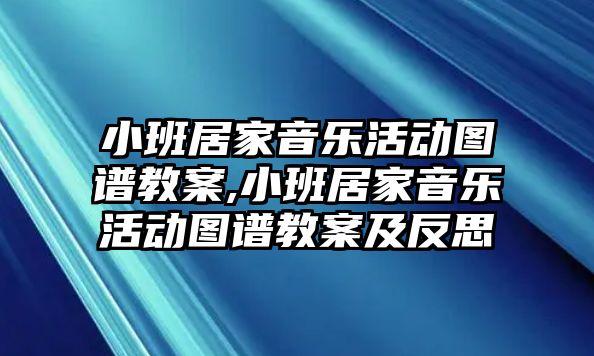 小班居家音樂活動圖譜教案,小班居家音樂活動圖譜教案及反思