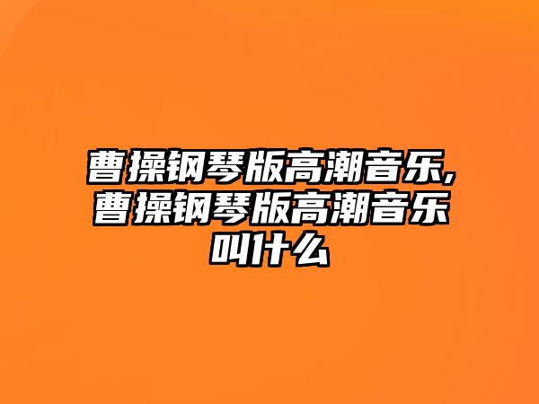 曹操鋼琴版高潮音樂(lè),曹操鋼琴版高潮音樂(lè)叫什么