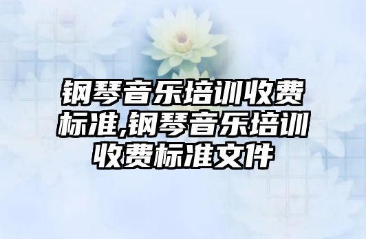 鋼琴音樂培訓收費標準,鋼琴音樂培訓收費標準文件