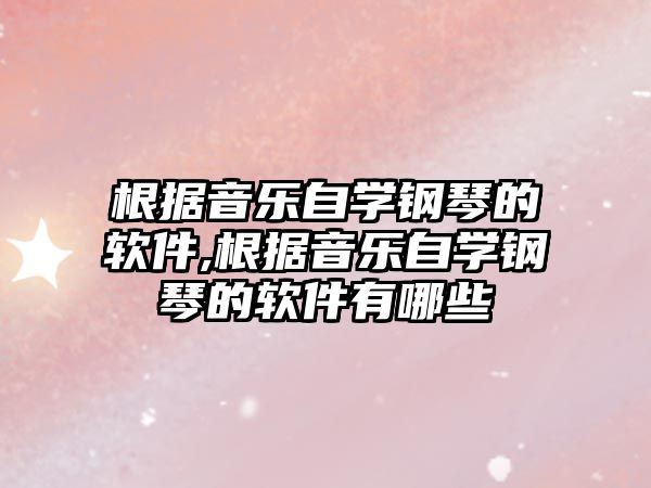 根據音樂自學鋼琴的軟件,根據音樂自學鋼琴的軟件有哪些