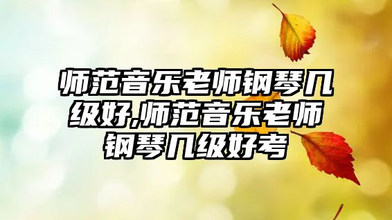 師范音樂老師鋼琴幾級好,師范音樂老師鋼琴幾級好考