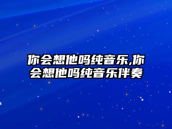 你會(huì)想他嗎純音樂,你會(huì)想他嗎純音樂伴奏