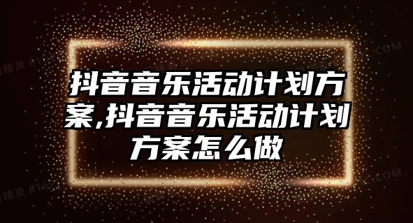 抖音音樂活動計劃方案,抖音音樂活動計劃方案怎么做