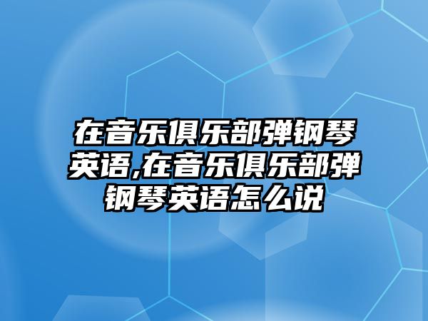 在音樂(lè)俱樂(lè)部彈鋼琴英語(yǔ),在音樂(lè)俱樂(lè)部彈鋼琴英語(yǔ)怎么說(shuō)