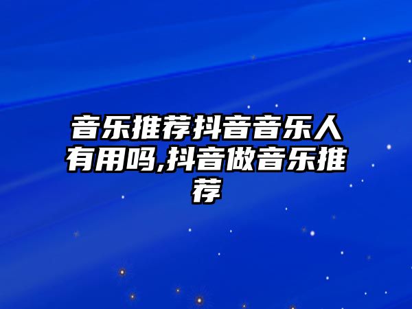 音樂推薦抖音音樂人有用嗎,抖音做音樂推薦