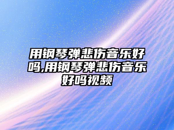 用鋼琴彈悲傷音樂好嗎,用鋼琴彈悲傷音樂好嗎視頻