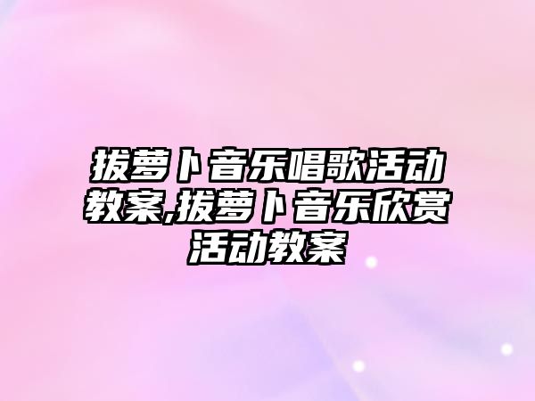 拔蘿卜音樂唱歌活動教案,拔蘿卜音樂欣賞活動教案