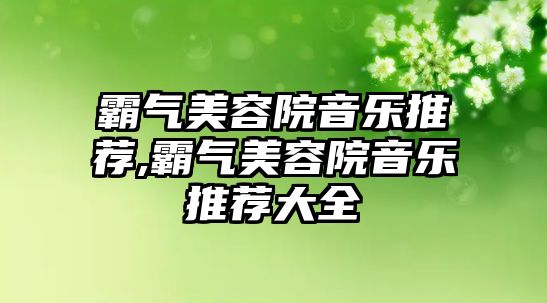 霸氣美容院音樂推薦,霸氣美容院音樂推薦大全