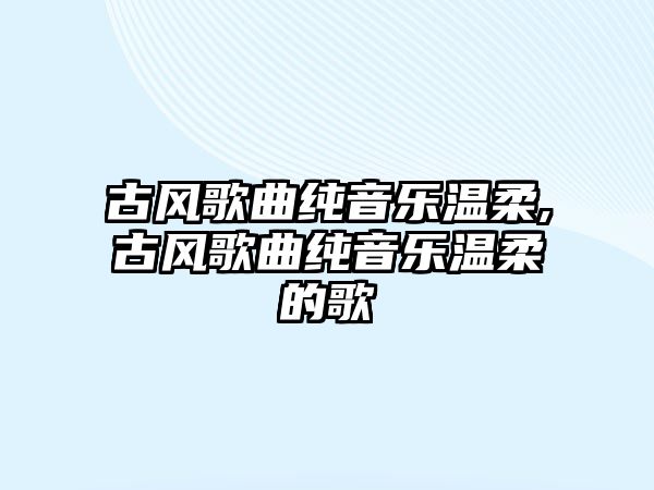 古風歌曲純音樂溫柔,古風歌曲純音樂溫柔的歌