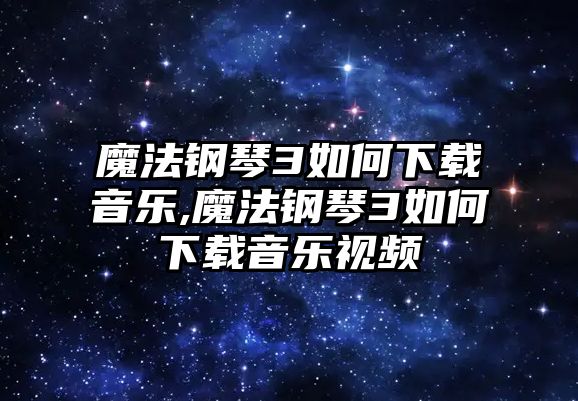 魔法鋼琴3如何下載音樂,魔法鋼琴3如何下載音樂視頻