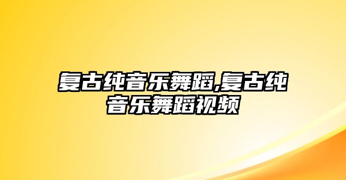 復古純音樂舞蹈,復古純音樂舞蹈視頻