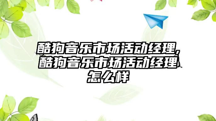 酷狗音樂市場活動經(jīng)理,酷狗音樂市場活動經(jīng)理怎么樣