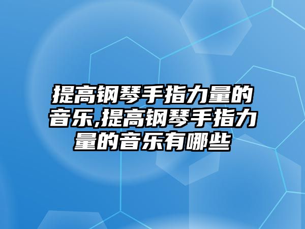 提高鋼琴手指力量的音樂,提高鋼琴手指力量的音樂有哪些