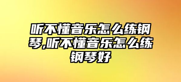 聽不懂音樂怎么練鋼琴,聽不懂音樂怎么練鋼琴好