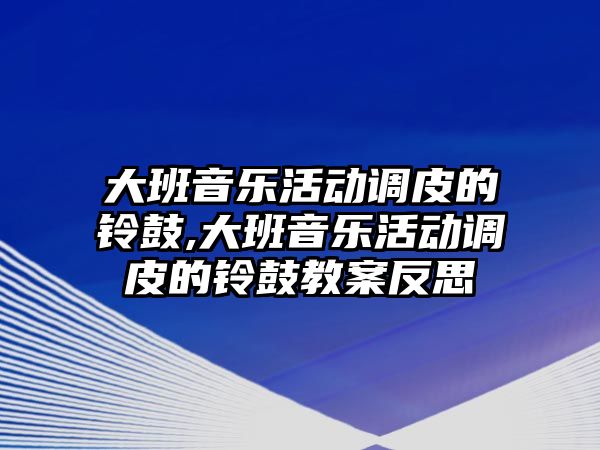 大班音樂活動調皮的鈴鼓,大班音樂活動調皮的鈴鼓教案反思