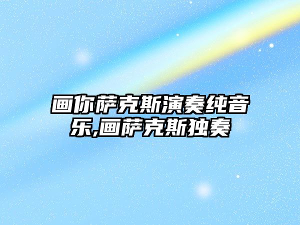 畫你薩克斯演奏純音樂(lè),畫薩克斯獨(dú)奏