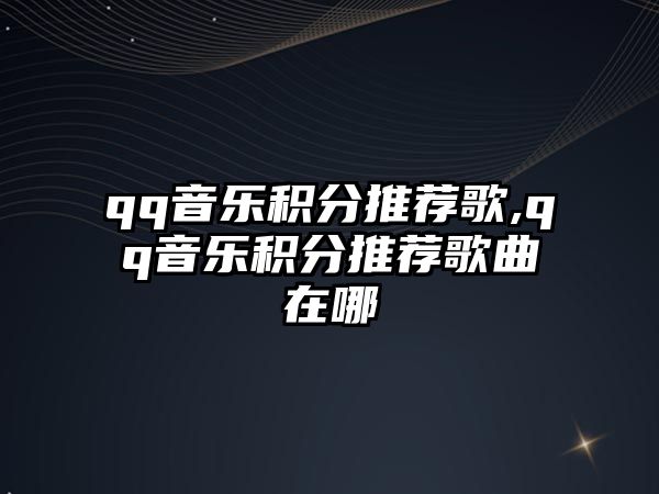 qq音樂積分推薦歌,qq音樂積分推薦歌曲在哪