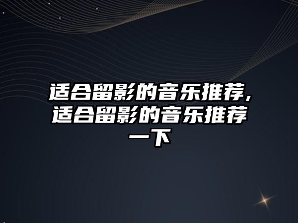 適合留影的音樂推薦,適合留影的音樂推薦一下