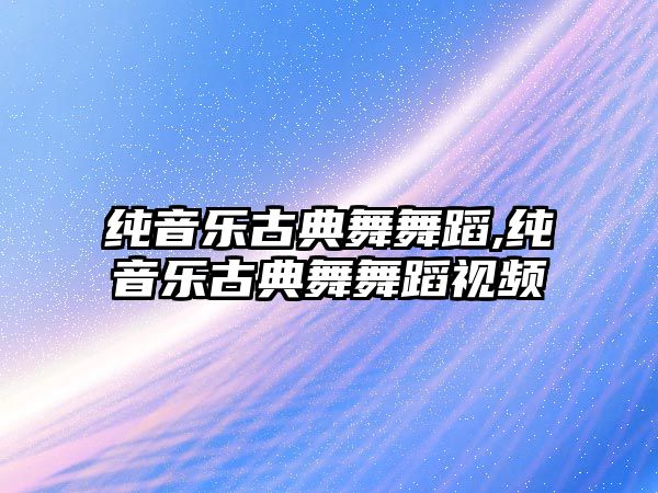 純音樂古典舞舞蹈,純音樂古典舞舞蹈視頻