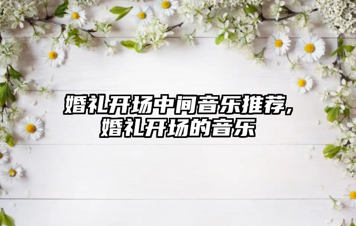 婚禮開場中間音樂推薦,婚禮開場的音樂