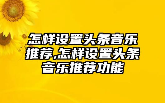 怎樣設(shè)置頭條音樂(lè)推薦,怎樣設(shè)置頭條音樂(lè)推薦功能