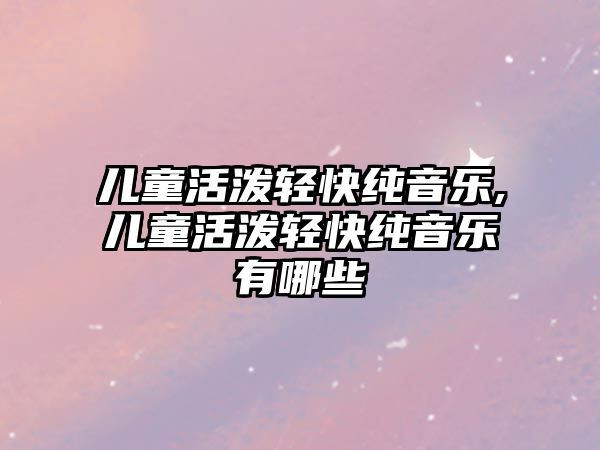 兒童活潑輕快純音樂,兒童活潑輕快純音樂有哪些