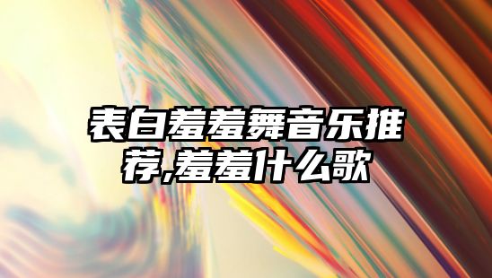 表白羞羞舞音樂推薦,羞羞什么歌