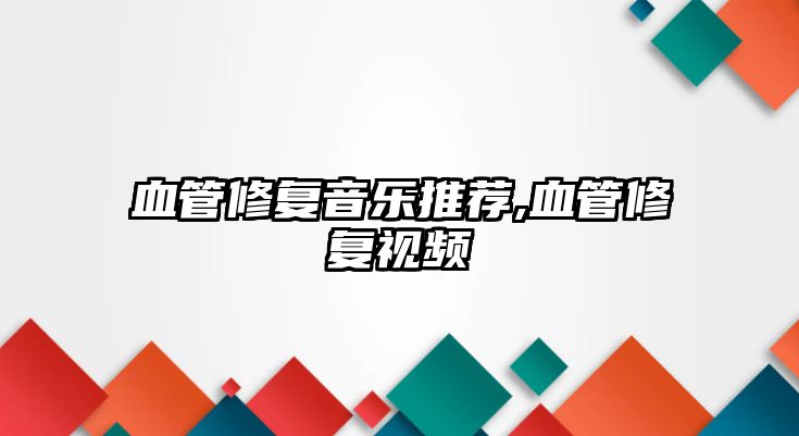 血管修復音樂推薦,血管修復視頻