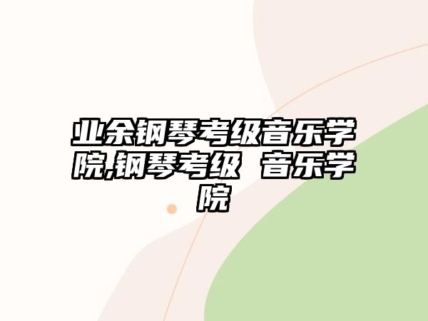 業(yè)余鋼琴考級音樂學(xué)院,鋼琴考級 音樂學(xué)院