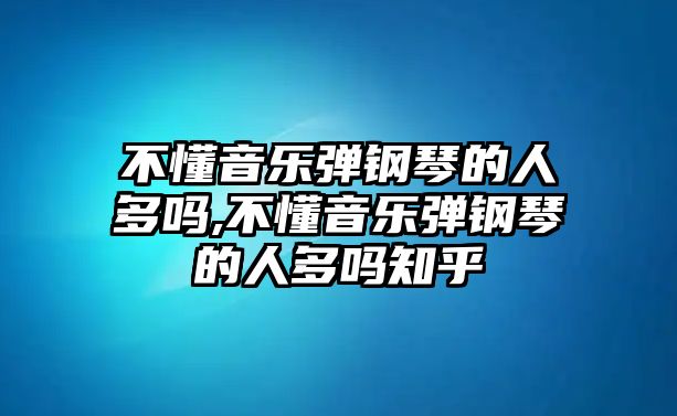 不懂音樂彈鋼琴的人多嗎,不懂音樂彈鋼琴的人多嗎知乎