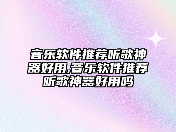 音樂軟件推薦聽歌神器好用,音樂軟件推薦聽歌神器好用嗎