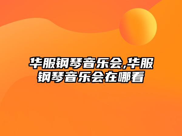 華服鋼琴音樂會,華服鋼琴音樂會在哪看