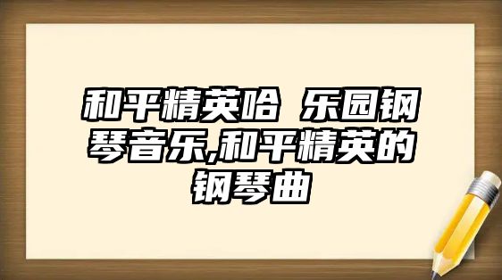 和平精英哈啰樂(lè)園鋼琴音樂(lè),和平精英的鋼琴曲