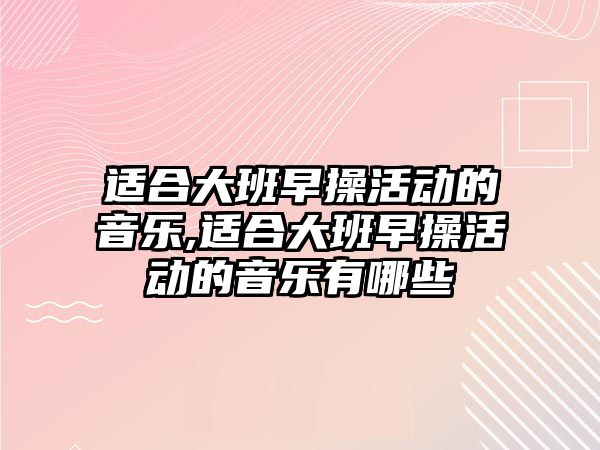 適合大班早操活動的音樂,適合大班早操活動的音樂有哪些