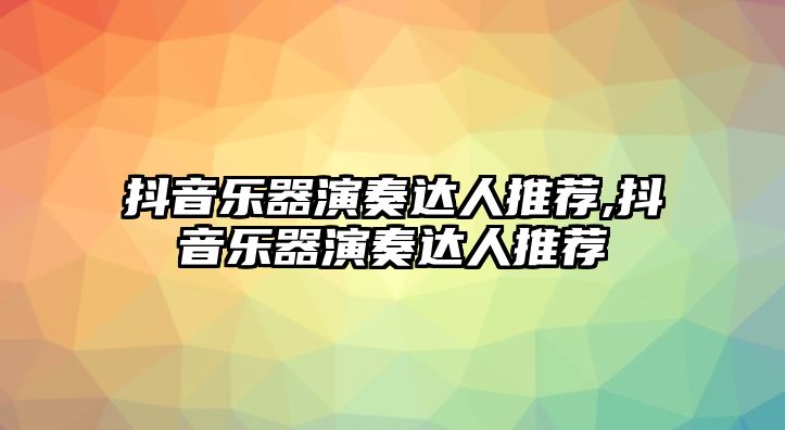 抖音樂器演奏達(dá)人推薦,抖音樂器演奏達(dá)人推薦