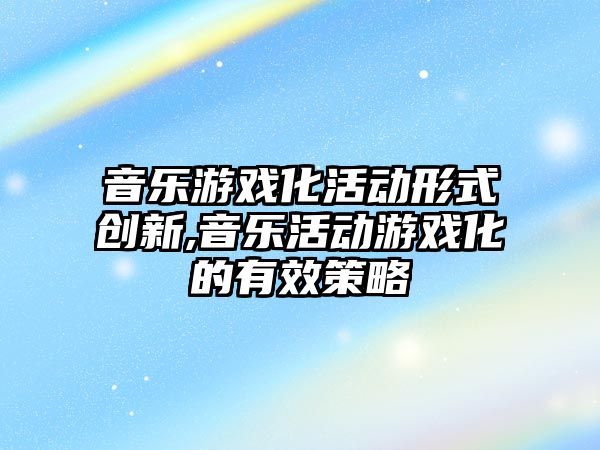 音樂游戲化活動形式創新,音樂活動游戲化的有效策略