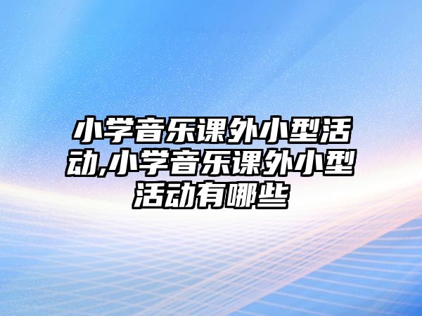 小學音樂課外小型活動,小學音樂課外小型活動有哪些