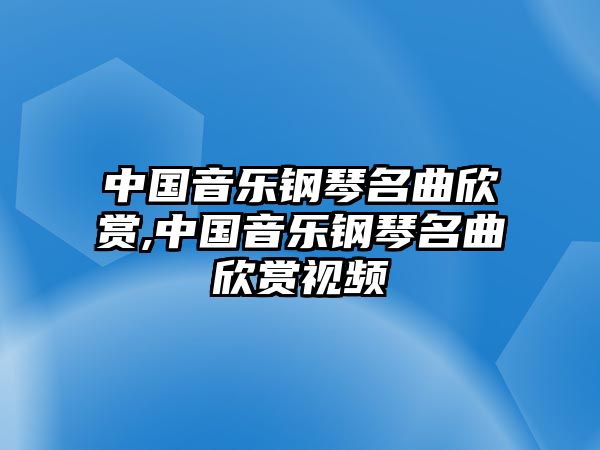 中國(guó)音樂(lè)鋼琴名曲欣賞,中國(guó)音樂(lè)鋼琴名曲欣賞視頻