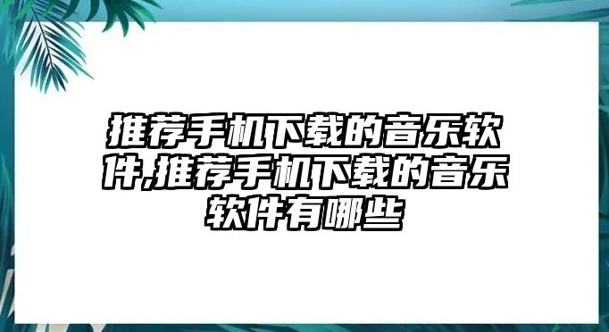 推薦手機下載的音樂軟件,推薦手機下載的音樂軟件有哪些