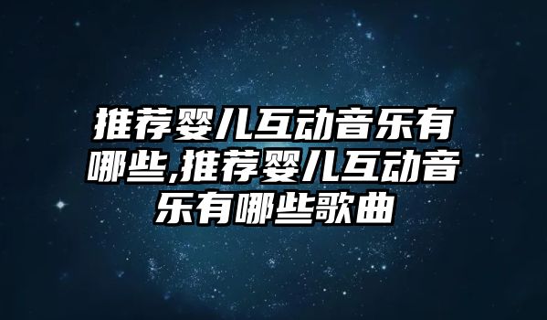 推薦嬰兒互動音樂有哪些,推薦嬰兒互動音樂有哪些歌曲