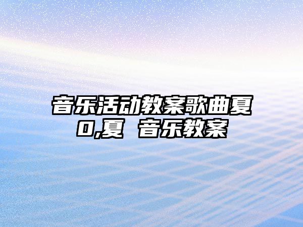 音樂活動教案歌曲夏0,夏 音樂教案