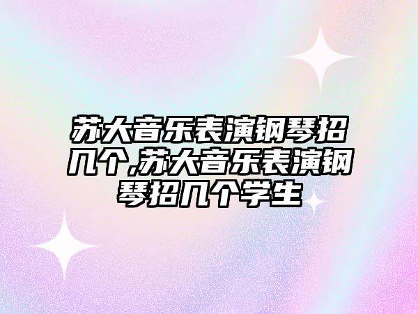 蘇大音樂表演鋼琴招幾個,蘇大音樂表演鋼琴招幾個學生