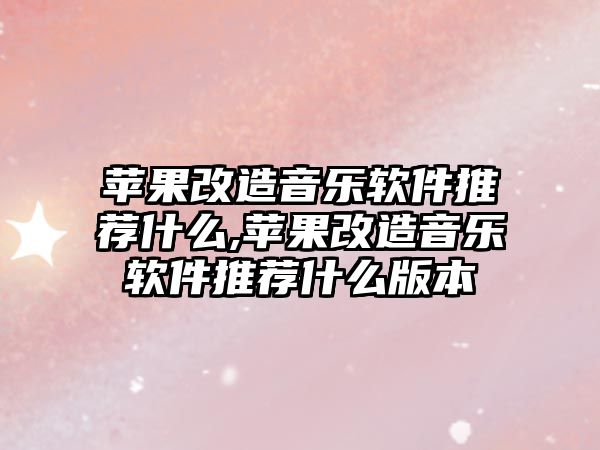 蘋果改造音樂軟件推薦什么,蘋果改造音樂軟件推薦什么版本